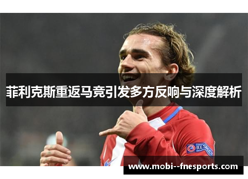 菲利克斯重返马竞引发多方反响与深度解析