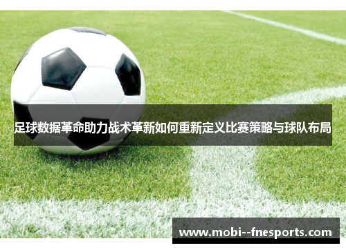 足球数据革命助力战术革新如何重新定义比赛策略与球队布局