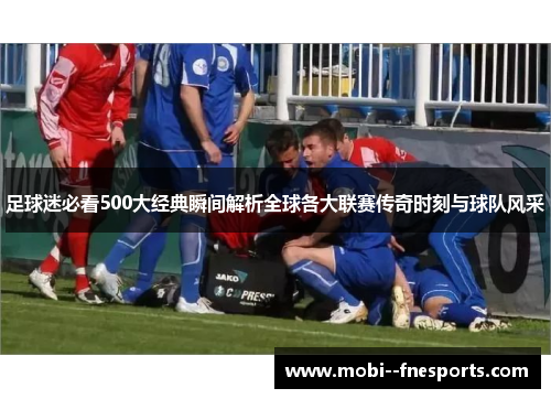 足球迷必看500大经典瞬间解析全球各大联赛传奇时刻与球队风采