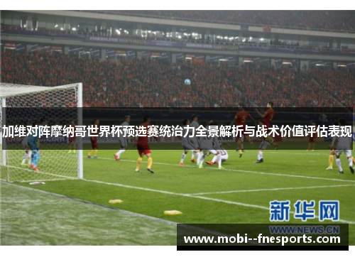加维对阵摩纳哥世界杯预选赛统治力全景解析与战术价值评估表现