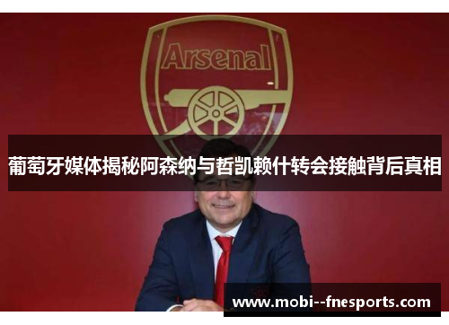 葡萄牙媒体揭秘阿森纳与哲凯赖什转会接触背后真相