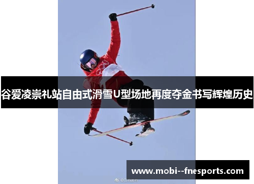 谷爱凌崇礼站自由式滑雪U型场地再度夺金书写辉煌历史