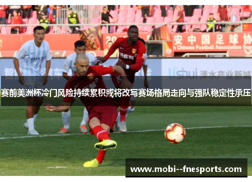 赛前美洲杯冷门风险持续累积或将改写赛场格局走向与强队稳定性承压