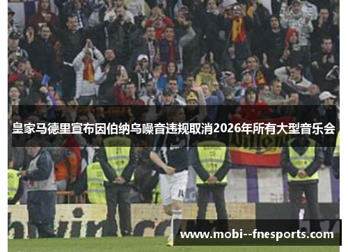 皇家马德里宣布因伯纳乌噪音违规取消2026年所有大型音乐会