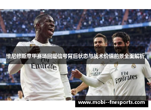 维尼修斯意甲赛场回暖信号背后状态与战术价值前景全面解析