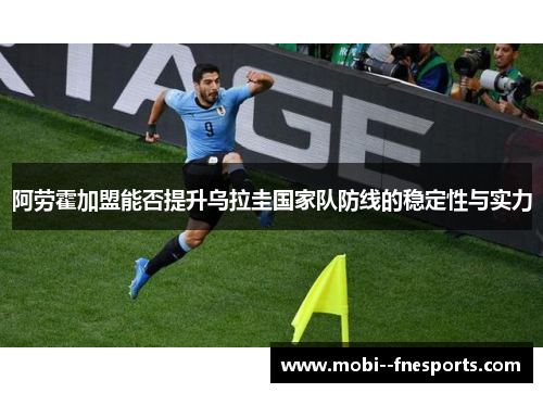 阿劳霍加盟能否提升乌拉圭国家队防线的稳定性与实力